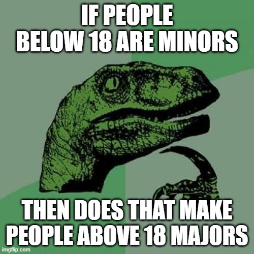 Philosoraptor Meme | IF PEOPLE BELOW 18 ARE MINORS; THEN DOES THAT MAKE PEOPLE ABOVE 18 MAJORS | image tagged in philosoraptor,pun,age,eyeroll,dinosaur,dad joke | made w/ Imgflip meme maker