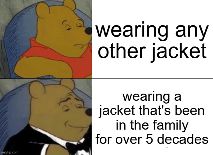 Tuxedo Winnie The Pooh Meme | wearing any other jacket; wearing a jacket that's been in the family for over 5 decades | image tagged in memes,tuxedo winnie the pooh | made w/ Imgflip meme maker