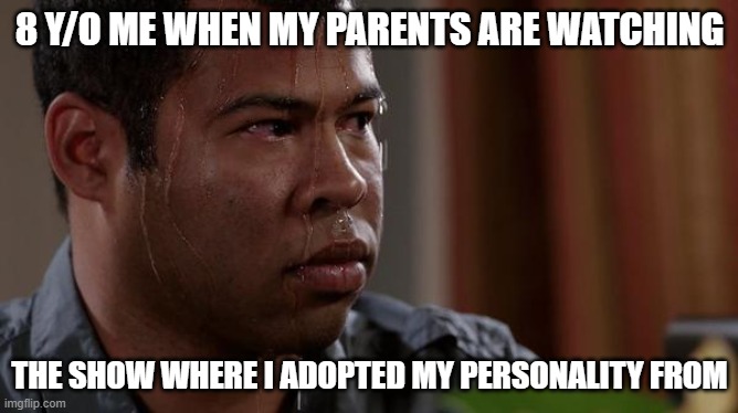 why is it so scary all of a sudden | 8 Y/O ME WHEN MY PARENTS ARE WATCHING; THE SHOW WHERE I ADOPTED MY PERSONALITY FROM | image tagged in sweating bullets | made w/ Imgflip meme maker