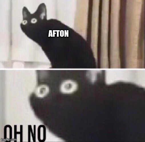 Oh no cat | AFTON | image tagged in oh no cat | made w/ Imgflip meme maker