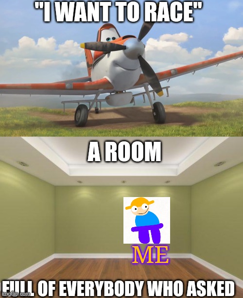 "I WANT TO RACE" FULL OF EVERYBODY WHO ASKED A ROOM ME | image tagged in snowflake,empty room | made w/ Imgflip meme maker