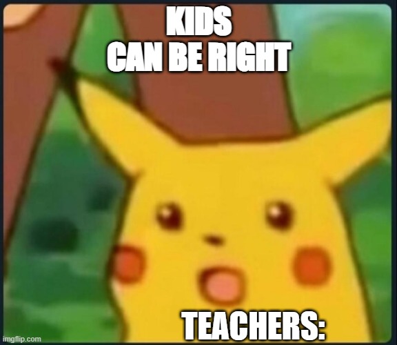 The truth | KIDS CAN BE RIGHT; TEACHERS: | image tagged in surprised pikachu | made w/ Imgflip meme maker