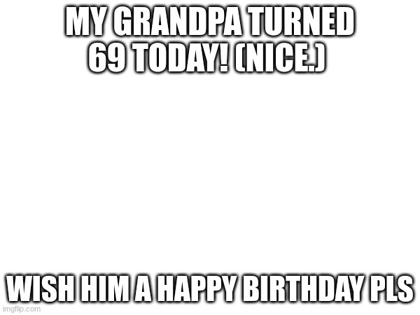 hes a legend | MY GRANDPA TURNED 69 TODAY! (NICE.); WISH HIM A HAPPY BIRTHDAY PLS | image tagged in oh wow are you actually reading these tags | made w/ Imgflip meme maker