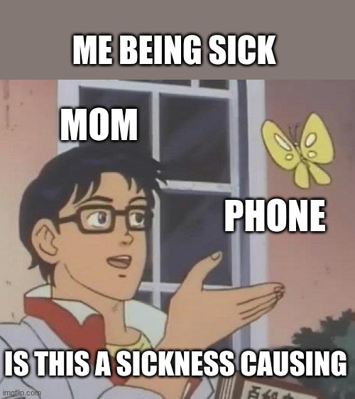 Is This A Pigeon | ME BEING SICK; MOM; PHONE; IS THIS A SICKNESS CAUSING | image tagged in memes,is this a pigeon | made w/ Imgflip meme maker