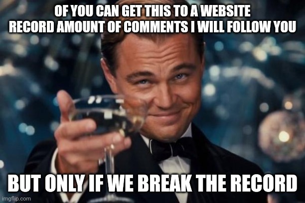 Leonardo Dicaprio Cheers | OF YOU CAN GET THIS TO A WEBSITE RECORD AMOUNT OF COMMENTS I WILL FOLLOW YOU; BUT ONLY IF WE BREAK THE RECORD | image tagged in memes,leonardo dicaprio cheers | made w/ Imgflip meme maker