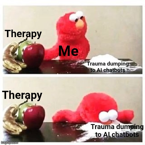 elmo cocaine | Therapy; Me; Trauma dumping to AI chatbots; Therapy; Trauma dumping to AI chatbots | image tagged in elmo cocaine,artificial intelligence | made w/ Imgflip meme maker