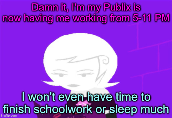 ugh | Damn it, I'm my Publix is now having me working from 5-11 PM; I won't even have time to finish schoolwork or sleep much | made w/ Imgflip meme maker