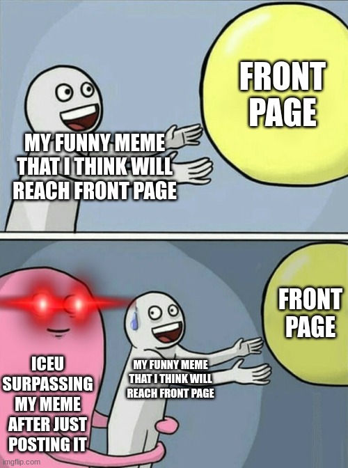 May I have a Front Page Pass Iceu? :3 | FRONT PAGE; MY FUNNY MEME THAT I THINK WILL REACH FRONT PAGE; FRONT PAGE; ICEU SURPASSING MY MEME AFTER JUST POSTING IT; MY FUNNY MEME THAT I THINK WILL REACH FRONT PAGE | image tagged in memes,running away balloon,front page plz,xd,relatable,funny | made w/ Imgflip meme maker