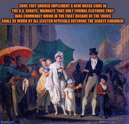 Senate dress code | SURE THEY SHOULD IMPLEMENT A NEW DRESS CODE IN THE U.S. SENATE.  MANDATE THAT ONLY FORMAL CLOTHING THAT WAS COMMONLY WORN IN THE FIRST DECADE OF THE 1800S SHALL BE WORN BY ALL ELECTED OFFICIALS ENTERING THE SENATE CHAMBER. | made w/ Imgflip meme maker