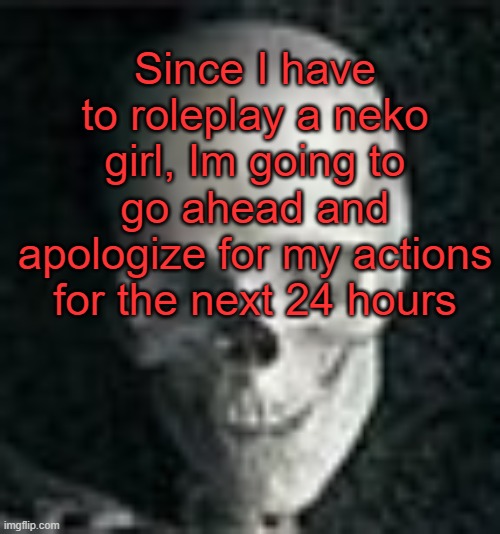 . | Since I have to roleplay a neko girl, Im going to go ahead and apologize for my actions for the next 24 hours | image tagged in skull | made w/ Imgflip meme maker