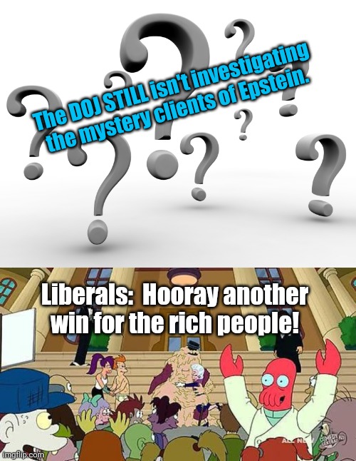 The DOJ STILL isn't investigating the mystery clients of Epstein. Liberals:  Hooray another win for the rich people! | image tagged in question marks,futurama fry,jeffrey epstein | made w/ Imgflip meme maker