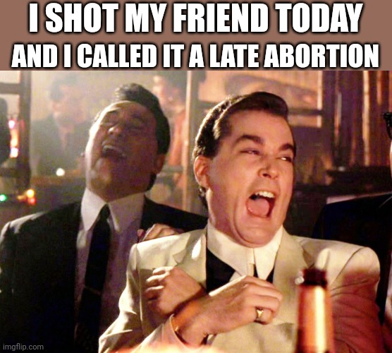 Good Fellas Hilarious Meme | AND I CALLED IT A LATE ABORTION; I SHOT MY FRIEND TODAY | image tagged in memes,good fellas hilarious | made w/ Imgflip meme maker