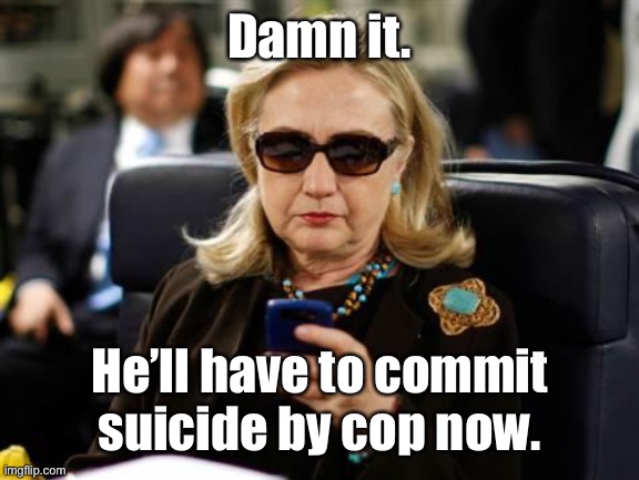 Hillary Clinton Cellphone Meme | Damn it. He’ll have to commit suicide by cop now. | image tagged in memes,hillary clinton cellphone | made w/ Imgflip meme maker