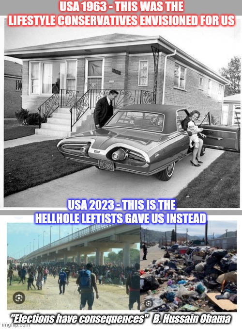 Had Enough Yet? | USA 1963 - THIS WAS THE LIFESTYLE CONSERVATIVES ENVISIONED FOR US; USA 2023 - THIS IS THE HELLHOLE LEFTISTS GAVE US INSTEAD; "Elections have consequences"   B. Hussain Obama | image tagged in libtards,you're fired,vote,republican party,president trump | made w/ Imgflip meme maker