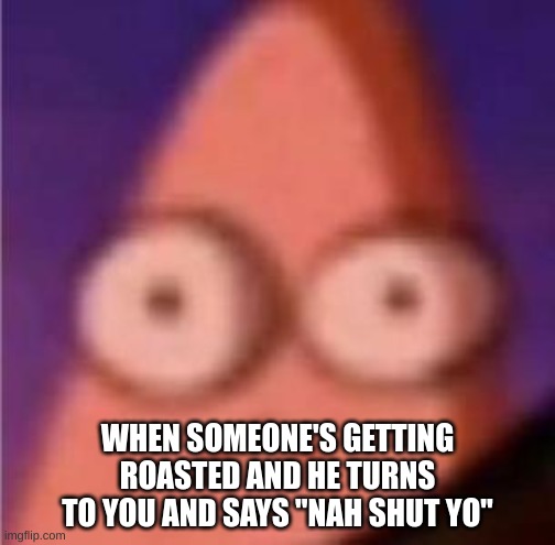 Ah sh- | WHEN SOMEONE'S GETTING ROASTED AND HE TURNS TO YOU AND SAYS "NAH SHUT YO" | image tagged in eyes wide patrick,oh no | made w/ Imgflip meme maker