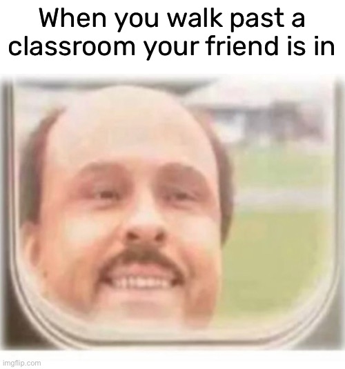 just passing by and wanted to say hi | When you walk past a classroom your friend is in | image tagged in funny,meme,school,walking by,friend | made w/ Imgflip meme maker