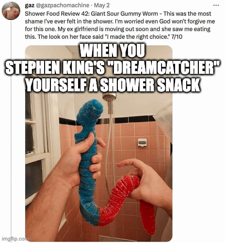 when you stephen king's "dreamcatcher" yourself a shower snack | WHEN YOU
STEPHEN KING'S "DREAMCATCHER"
YOURSELF A SHOWER SNACK | image tagged in gifs,stephen king | made w/ Imgflip images-to-gif maker