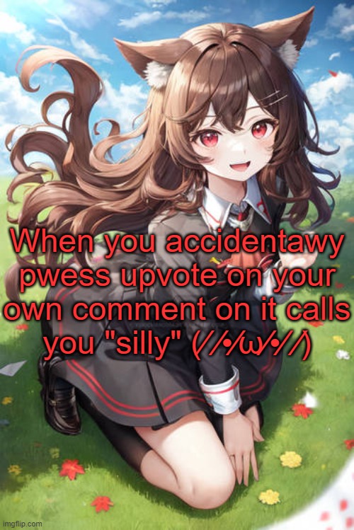 o///o | When you accidentawy pwess upvote on your own comment on it calls you "silly" (⁄ ⁄•⁄ω⁄•⁄ ⁄) | image tagged in kill me | made w/ Imgflip meme maker
