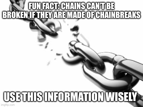 Real | FUN FACT: CHAINS CAN’T BE BROKEN IF THEY ARE MADE OF CHAINBREAKS; USE THIS INFORMATION WISELY | image tagged in broken chains | made w/ Imgflip meme maker
