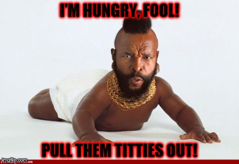 Fool.... | I'M HUNGRY, FOOL! PULL THEM TITTIES OUT! | image tagged in memes,funny,mr t | made w/ Imgflip meme maker