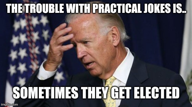 Joe Biden worries | THE TROUBLE WITH PRACTICAL JOKES IS.. SOMETIMES THEY GET ELECTED | image tagged in joe biden worries | made w/ Imgflip meme maker