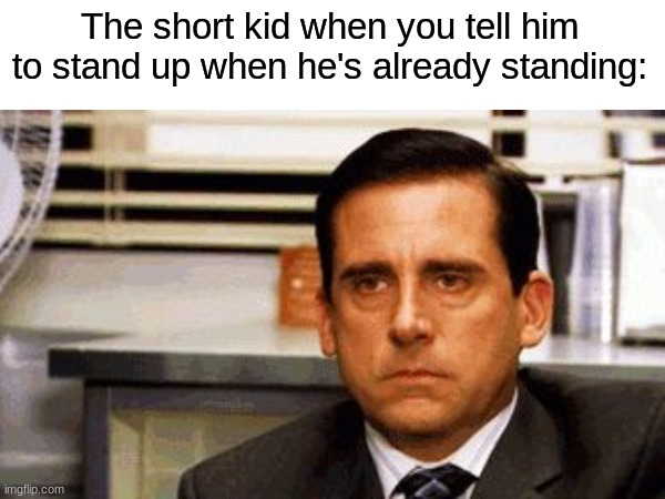 "Shut up man I'll grow soon!" | The short kid when you tell him to stand up when he's already standing: | image tagged in memes,michael scott,the office,funny | made w/ Imgflip meme maker