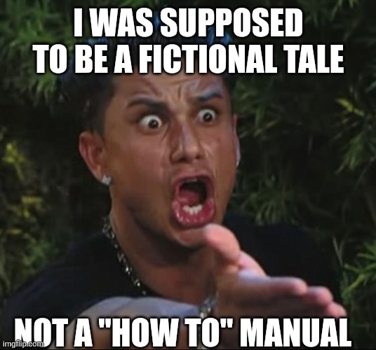 situation | I WAS SUPPOSED TO BE A FICTIONAL TALE NOT A "HOW TO" MANUAL | image tagged in situation | made w/ Imgflip meme maker