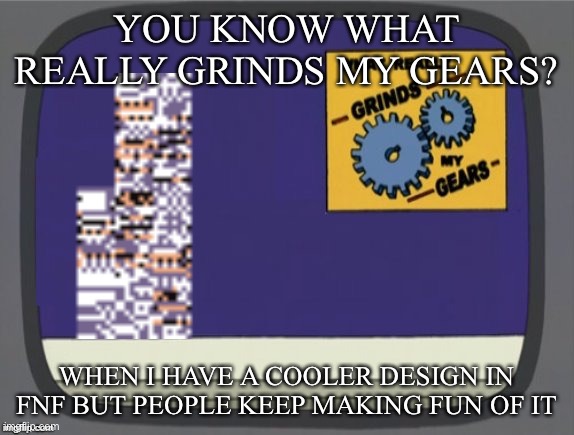 What grinds my gears (Missingno) | YOU KNOW WHAT REALLY GRINDS MY GEARS? WHEN I HAVE A COOLER DESIGN IN FNF BUT PEOPLE KEEP MAKING FUN OF IT | image tagged in what grinds my gears missingno | made w/ Imgflip meme maker