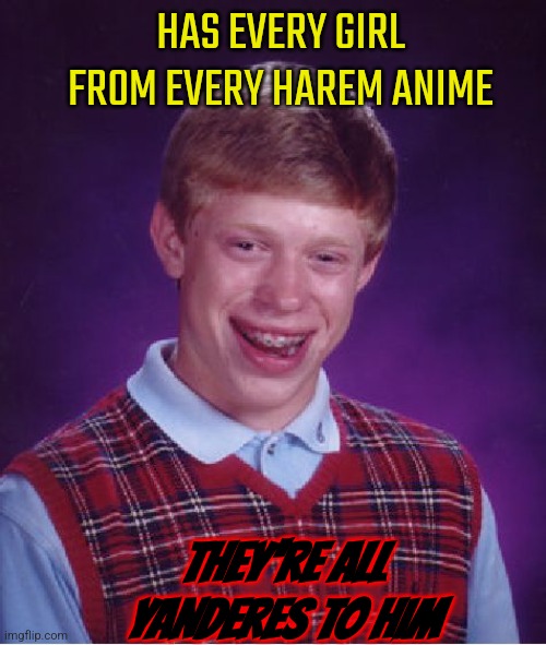 Bad Luck Brian | HAS EVERY GIRL FROM EVERY HAREM ANIME; THEY'RE ALL YANDERES TO HIM | image tagged in memes,bad luck brian | made w/ Imgflip meme maker