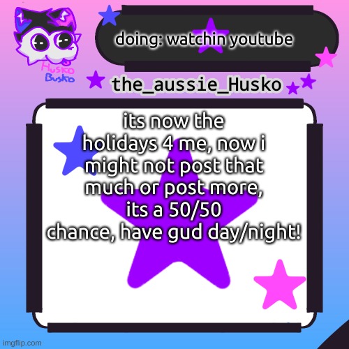 yus | doing: watchin youtube; its now the holidays 4 me, now i might not post that much or post more, its a 50/50 chance, have gud day/night! | image tagged in husko announcement template,holidays,im free from that hell hole | made w/ Imgflip meme maker