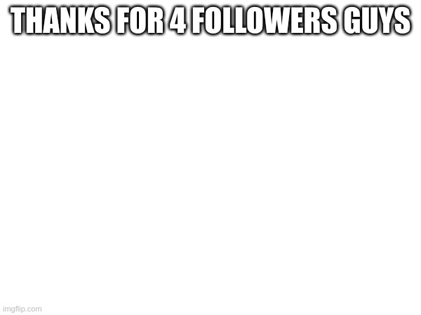 THANKS FOR 4 FOLLOWERS GUYS | image tagged in funny | made w/ Imgflip meme maker