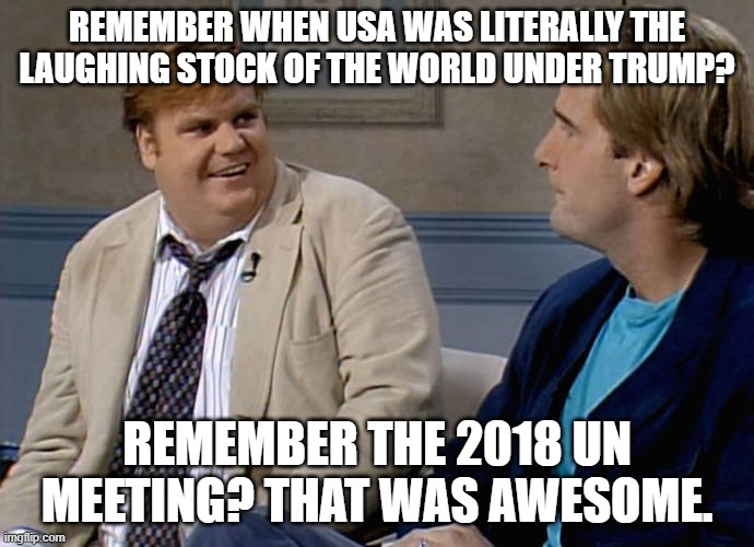 "Not the reaction I expected, but that's okay." | REMEMBER WHEN USA WAS LITERALLY THE LAUGHING STOCK OF THE WORLD UNDER TRUMP? REMEMBER THE 2018 UN MEETING? THAT WAS AWESOME. | image tagged in remember that time | made w/ Imgflip meme maker