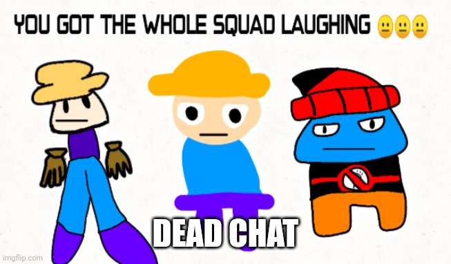 DEAD CHAT | image tagged in you go the whole squad laughing | made w/ Imgflip meme maker