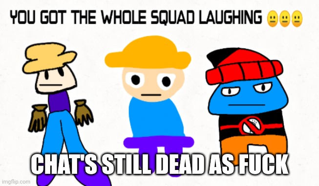 CHAT'S STILL DEAD AS FUCK | image tagged in you go the whole squad laughing | made w/ Imgflip meme maker