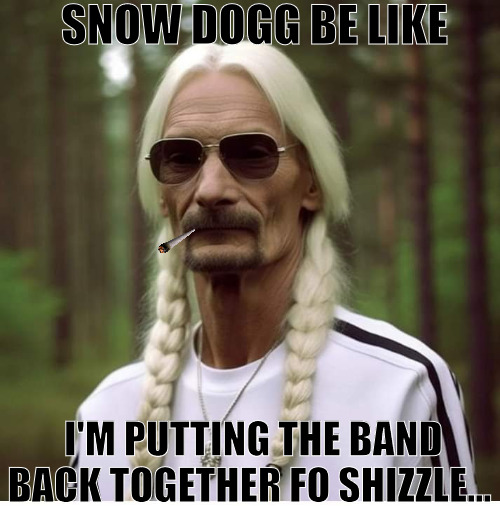 ALL ABOUT THE SHIZZLE | SNOW DOGG BE LIKE; I'M PUTTING THE BAND BACK TOGETHER FO SHIZZLE... | image tagged in meme,snoopy,snoopdog,snowdog | made w/ Imgflip meme maker
