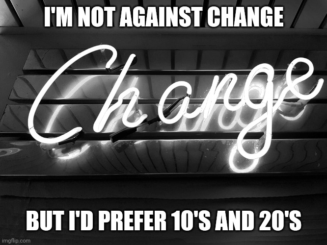 Change | I'M NOT AGAINST CHANGE; BUT I'D PREFER 10'S AND 20'S | image tagged in change | made w/ Imgflip meme maker