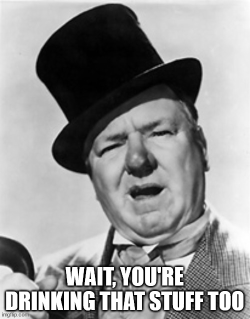 WC Fields | WAIT, YOU'RE DRINKING THAT STUFF TOO | image tagged in wc fields | made w/ Imgflip meme maker
