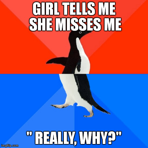 Socially Awesome Awkward Penguin | GIRL TELLS ME SHE MISSES ME " REALLY, WHY?" | image tagged in memes,socially awesome awkward penguin,AdviceAnimals | made w/ Imgflip meme maker
