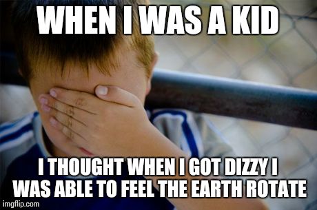 Confession Kid Meme | WHEN I WAS A KID I THOUGHT WHEN I GOT DIZZY I WAS ABLE TO FEEL THE EARTH ROTATE | image tagged in memes,confession kid,AdviceAnimals | made w/ Imgflip meme maker