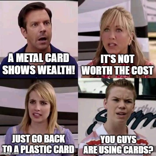 We are the millers | A METAL CARD SHOWS WEALTH! IT'S NOT WORTH THE COST; JUST GO BACK TO A PLASTIC CARD; YOU GUYS ARE USING CARDS? | image tagged in we are the millers | made w/ Imgflip meme maker