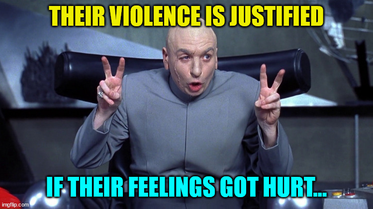 Doctor Evil Air Quotes | THEIR VIOLENCE IS JUSTIFIED IF THEIR FEELINGS GOT HURT... | image tagged in doctor evil air quotes | made w/ Imgflip meme maker