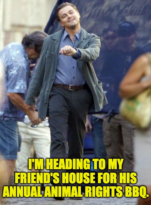 BBQ | I'M HEADING TO MY FRIEND'S HOUSE FOR HIS ANNUAL ANIMAL RIGHTS BBQ. | image tagged in dicaprio walking | made w/ Imgflip meme maker