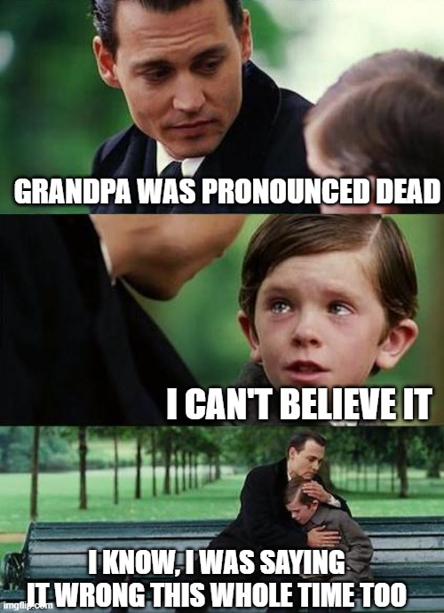 crying-boy-on-a-bench | GRANDPA WAS PRONOUNCED DEAD; I CAN'T BELIEVE IT; I KNOW, I WAS SAYING IT WRONG THIS WHOLE TIME TOO | image tagged in crying-boy-on-a-bench | made w/ Imgflip meme maker