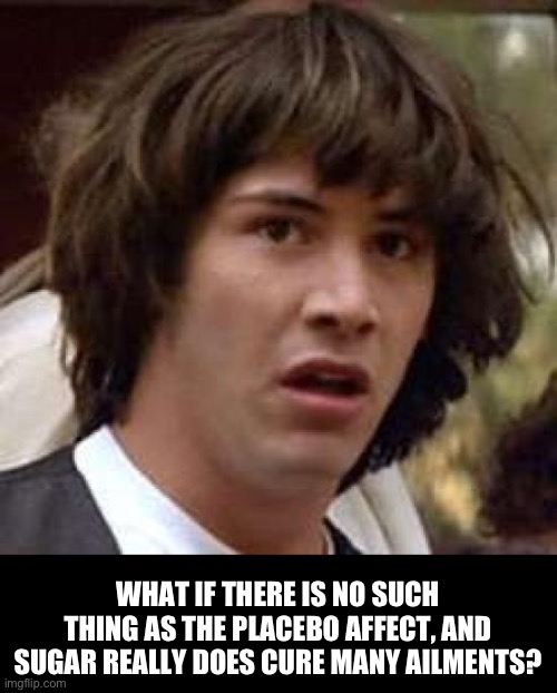 Placebo | WHAT IF THERE IS NO SUCH THING AS THE PLACEBO AFFECT, AND SUGAR REALLY DOES CURE MANY AILMENTS? | image tagged in memes,conspiracy keanu | made w/ Imgflip meme maker