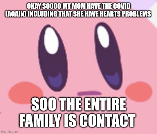 PS: adding that I'm even more sick...and feeling worst... | OKAY SOOOO MY MOM HAVE THE COVID (AGAIN) INCLUDING THAT SHE HAVE HEARTS PROBLEMS; SOO THE ENTIRE FAMILY IS CONTACT | image tagged in blank kirby face | made w/ Imgflip meme maker