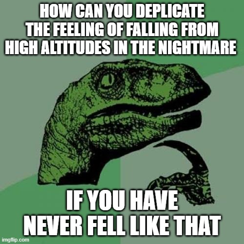 nightmare makes no sense | HOW CAN YOU DEPLICATE THE FEELING OF FALLING FROM HIGH ALTITUDES IN THE NIGHTMARE; IF YOU HAVE NEVER FELL LIKE THAT | image tagged in memes,philosoraptor | made w/ Imgflip meme maker
