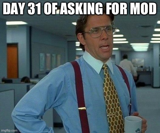 That Would Be Great | DAY 31 OF ASKING FOR MOD | image tagged in memes,that would be great | made w/ Imgflip meme maker
