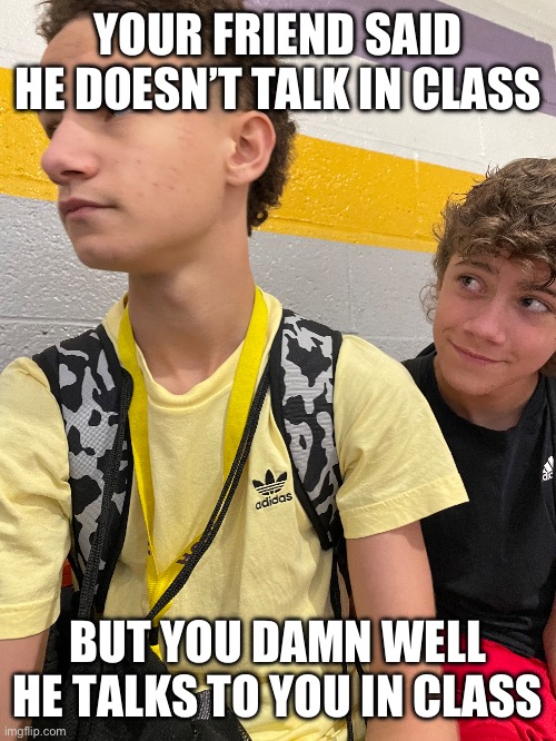 I took a picture of my friends (with their consent) being goofy | YOUR FRIEND SAID HE DOESN’T TALK IN CLASS; BUT YOU DAMN WELL HE TALKS TO YOU IN CLASS | image tagged in friends | made w/ Imgflip meme maker