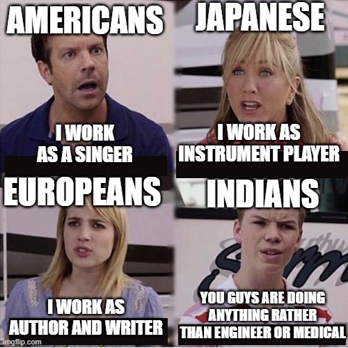True story | JAPANESE; AMERICANS; I WORK AS A SINGER; I WORK AS INSTRUMENT PLAYER; EUROPEANS; INDIANS; YOU GUYS ARE DOING ANYTHING RATHER THAN ENGINEER OR MEDICAL; I WORK AS AUTHOR AND WRITER | image tagged in you guys are getting paid template | made w/ Imgflip meme maker