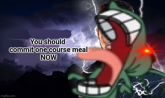 You should kill yourself NOW! | You should 
commit one course meal
NOW | image tagged in you should kill yourself now | made w/ Imgflip meme maker